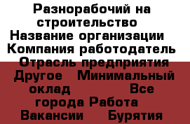 Разнорабочий на строительство › Название организации ­ Компания-работодатель › Отрасль предприятия ­ Другое › Минимальный оклад ­ 30 000 - Все города Работа » Вакансии   . Бурятия респ.